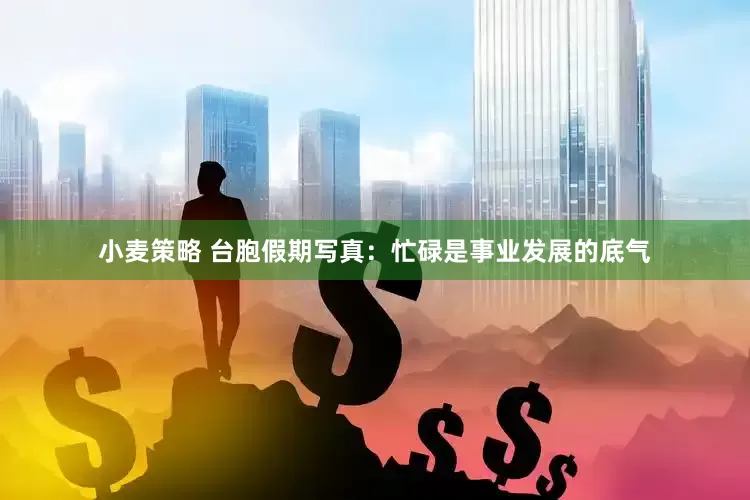 小麦策略 台胞假期写真：忙碌是事业发展的底气