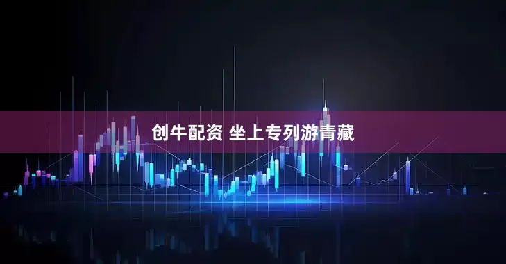 创牛配资 坐上专列游青藏