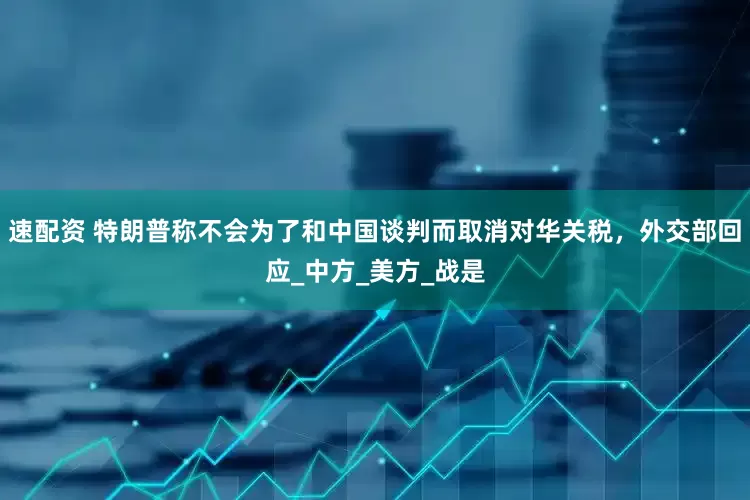 速配资 特朗普称不会为了和中国谈判而取消对华关税，外交部回应_中方_美方_战是
