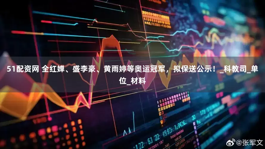 51配资网 全红婵、盛李豪、黄雨婷等奥运冠军，拟保送公示！_科教司_单位_材料