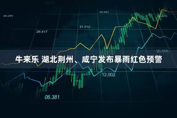 牛来乐 湖北荆州、咸宁发布暴雨红色预警