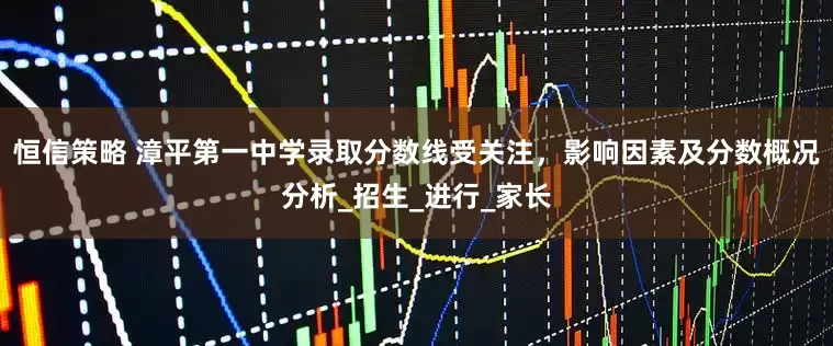 恒信策略 漳平第一中学录取分数线受关注，影响因素及分数概况分析_招生_进行_家长
