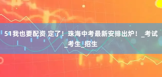 51我也要配资 定了！珠海中考最新安排出炉！_考试_考生_招生
