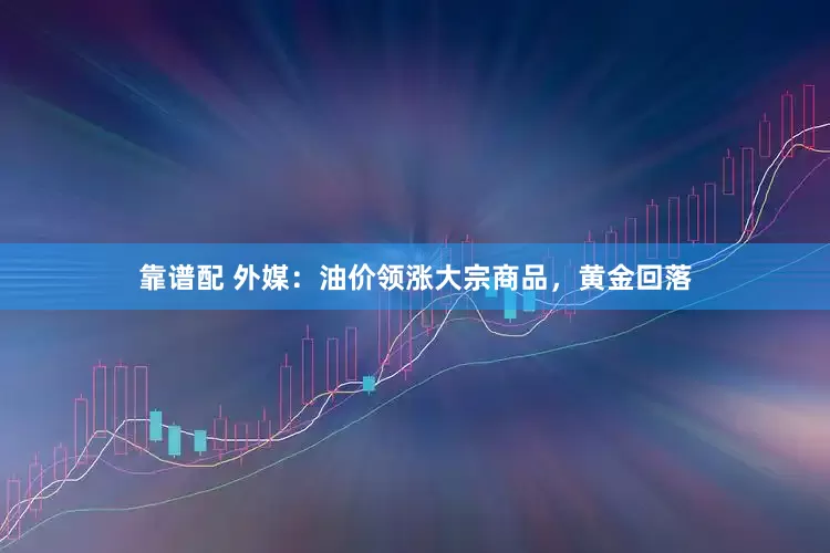 靠谱配 外媒：油价领涨大宗商品，黄金回落