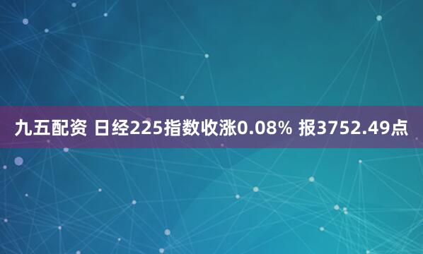 九五配资 日经225指数收涨0.08% 报3752.49点