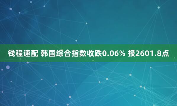 钱程速配 韩国综合指数收跌0.06% 报2601.8点