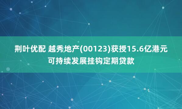 荆叶优配 越秀地产(00123)获授15.6亿港元可持续发展挂钩定期贷款