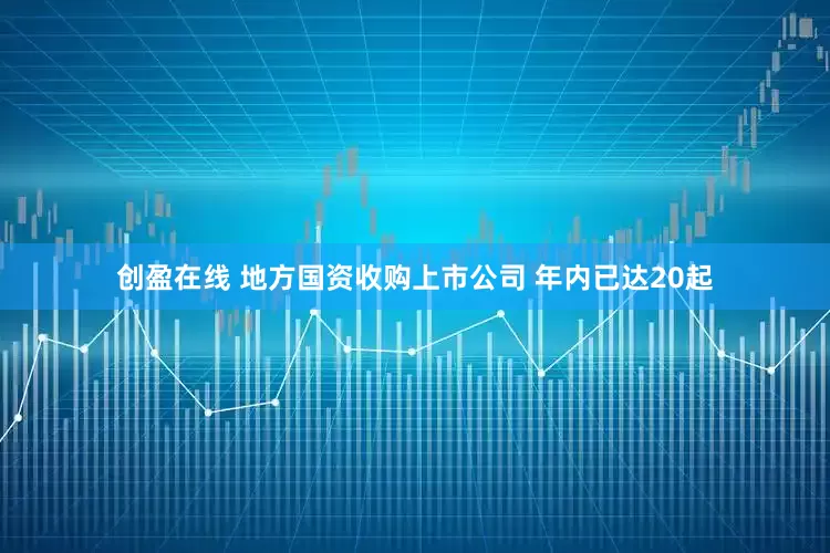 创盈在线 地方国资收购上市公司 年内已达20起