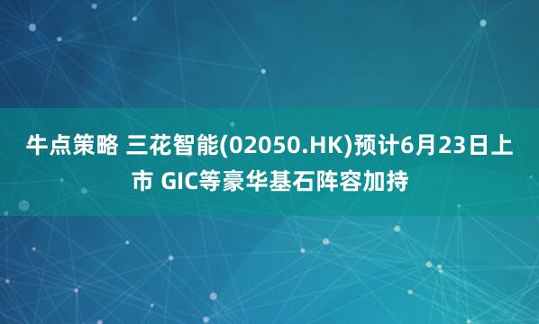 牛点策略 三花智能(02050.HK)预计6月23日上市 GIC等豪华基石阵容加持