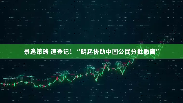 景逸策略 速登记！“明起协助中国公民分批撤离”