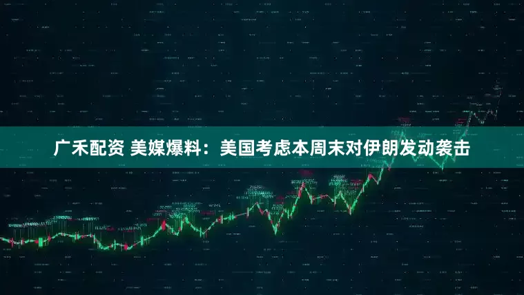 广禾配资 美媒爆料：美国考虑本周末对伊朗发动袭击