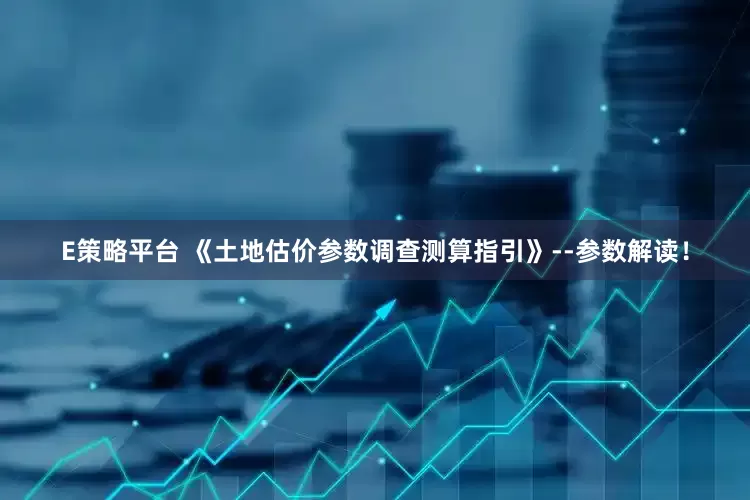 E策略平台 《土地估价参数调查测算指引》--参数解读！