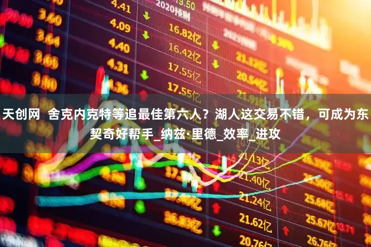 天创网  舍克内克特等追最佳第六人？湖人这交易不错，可成为东契奇好帮手_纳兹·里德_效率_进攻