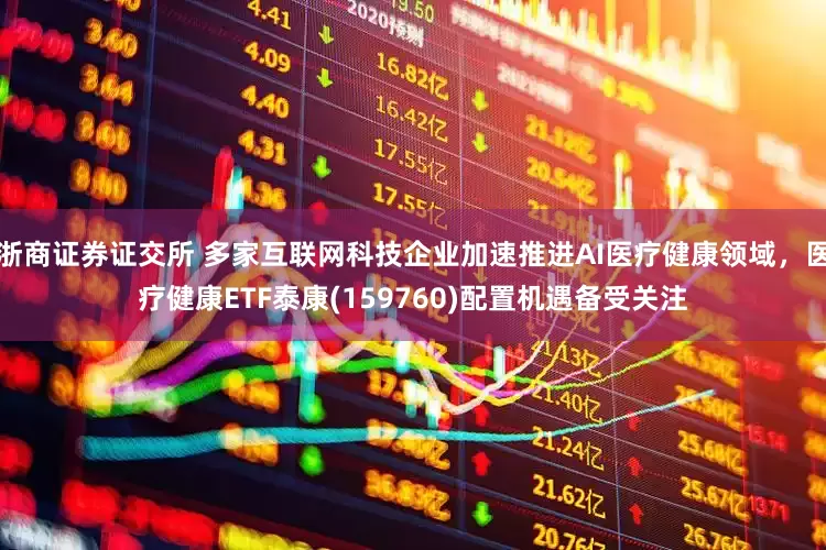 浙商证券证交所 多家互联网科技企业加速推进AI医疗健康领域，医疗健康ETF泰康(159760)配置机遇备受关注