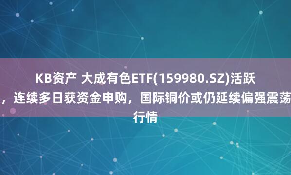 KB资产 大成有色ETF(159980.SZ)活跃上涨，连续多日获资金申购，国际铜价或仍延续偏强震荡行情