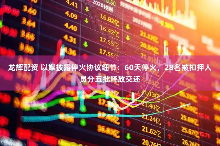 龙辉配资 以媒披露停火协议细节：60天停火，28名被扣押人员分五批释放交还