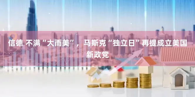 信德 不满“大而美”，马斯克“独立日”再提成立美国新政党