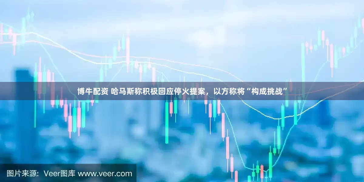 博牛配资 哈马斯称积极回应停火提案，以方称将“构成挑战”