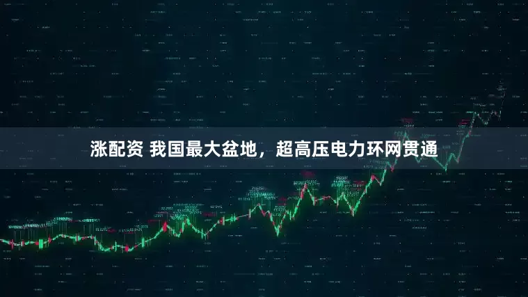 涨配资 我国最大盆地，超高压电力环网贯通