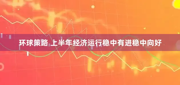环球策路 上半年经济运行稳中有进稳中向好