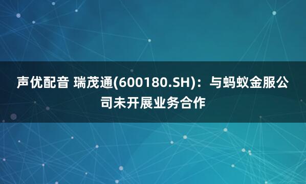 声优配音 瑞茂通(600180.SH)：与蚂蚁金服公司未开展业务合作