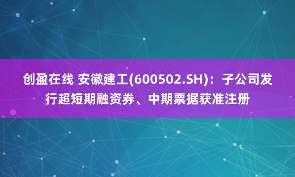 创盈在线 安徽建工(600502.SH)：子公司发行超短期融资券、中期票据获准注册