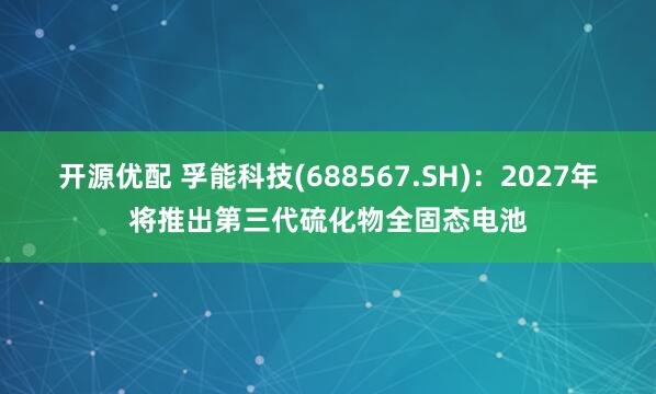 开源优配 孚能科技(688567.SH)：2027年将推出第三代硫化物全固态电池
