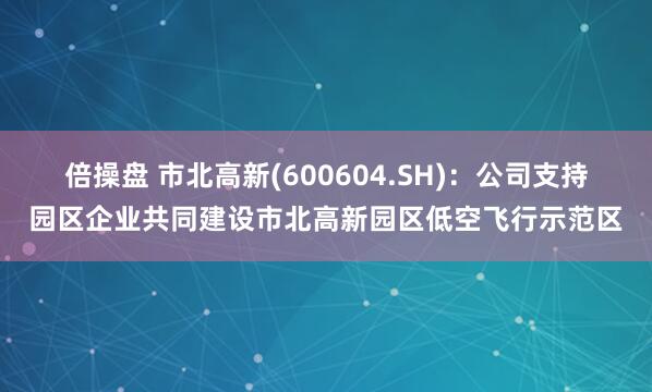 倍操盘 市北高新(600604.SH)：公司支持园区企业共同建设市北高新园区低空飞行示范区