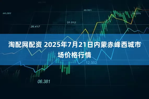 淘配网配资 2025年7月21日内蒙赤峰西城市场价格行情