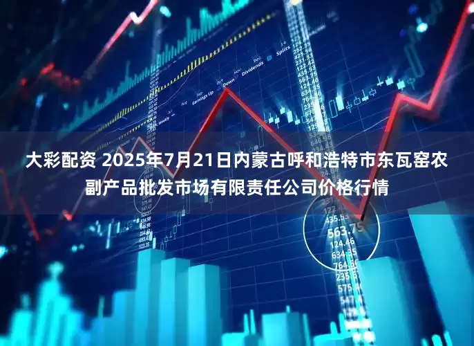 大彩配资 2025年7月21日内蒙古呼和浩特市东瓦窑农副产品批发市场有限责任公司价格行情
