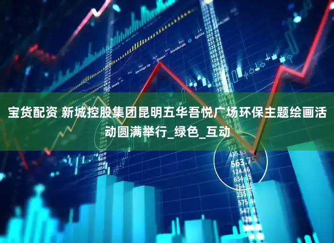 宝货配资 新城控股集团昆明五华吾悦广场环保主题绘画活动圆满举行_绿色_互动
