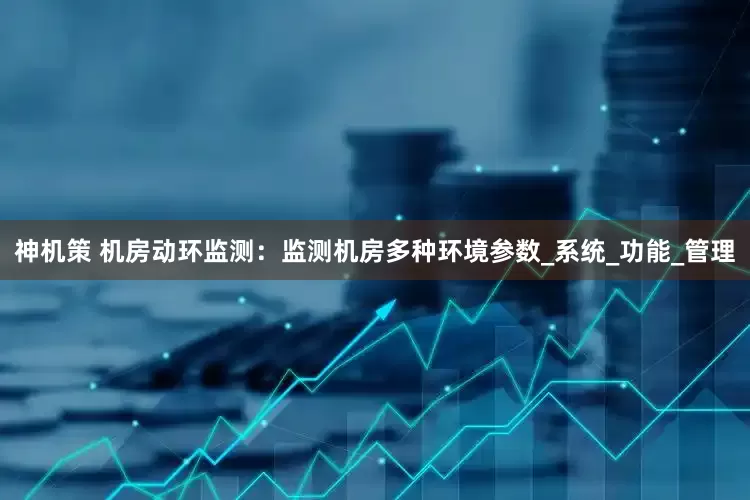 神机策 机房动环监测：监测机房多种环境参数_系统_功能_管理