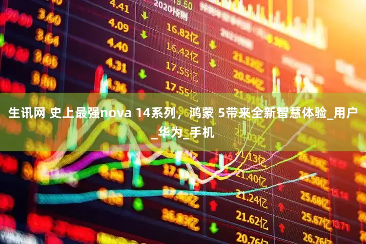 生讯网 史上最强nova 14系列，鸿蒙 5带来全新智慧体验_用户_华为_手机