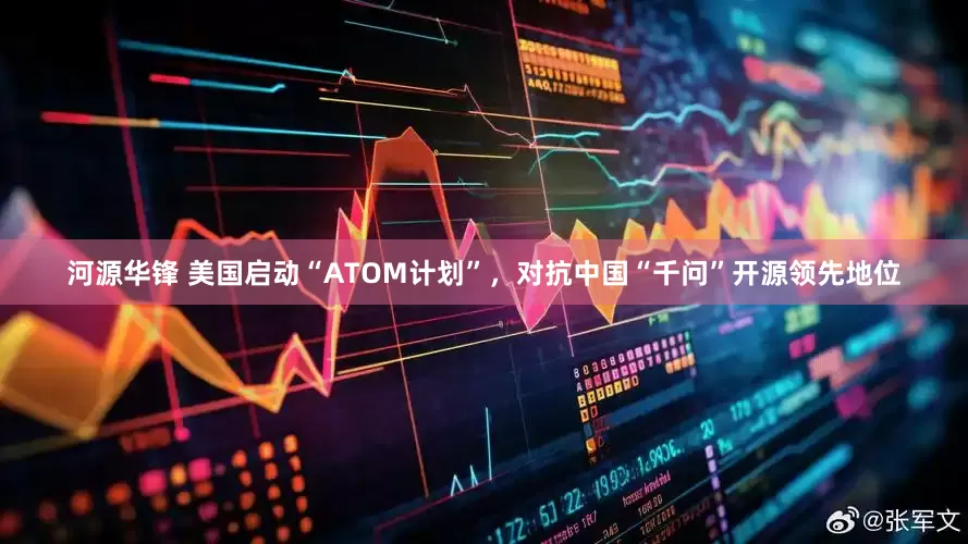 河源华锋 美国启动“ATOM计划”，对抗中国“千问”开源领先地位