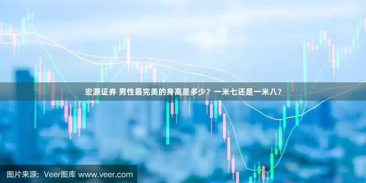 宏源证券 男性最完美的身高是多少？一米七还是一米八？