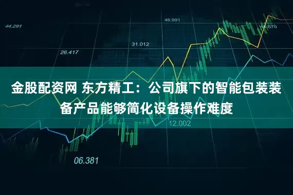 金股配资网 东方精工：公司旗下的智能包装装备产品能够简化设备操作难度