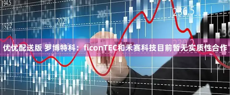 优优配送版 罗博特科：ficonTEC和禾赛科技目前暂无实质性合作