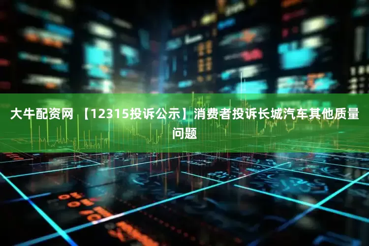 大牛配资网 【12315投诉公示】消费者投诉长城汽车其他质量问题