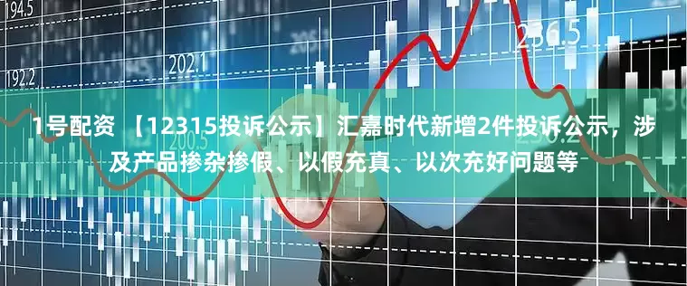 1号配资 【12315投诉公示】汇嘉时代新增2件投诉公示，涉及产品掺杂掺假、以假充真、以次充好问题等