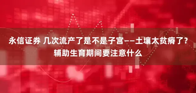 永信证券 几次流产了是不是子宫——土壤太贫瘠了？辅助生育期间要注意什么
