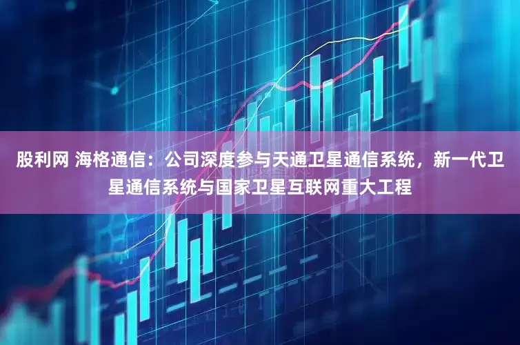 股利网 海格通信：公司深度参与天通卫星通信系统，新一代卫星通信系统与国家卫星互联网重大工程