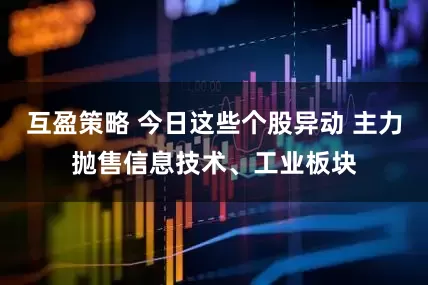 互盈策略 今日这些个股异动 主力抛售信息技术、工业板块