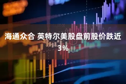 海通众合 英特尔美股盘前股价跌近3%