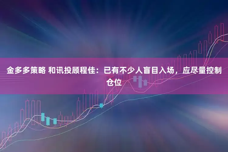 金多多策略 和讯投顾程佳：已有不少人盲目入场，应尽量控制仓位