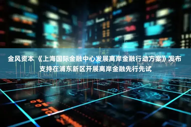 金风资本 《上海国际金融中心发展离岸金融行动方案》发布 支持在浦东新区开展离岸金融先行先试