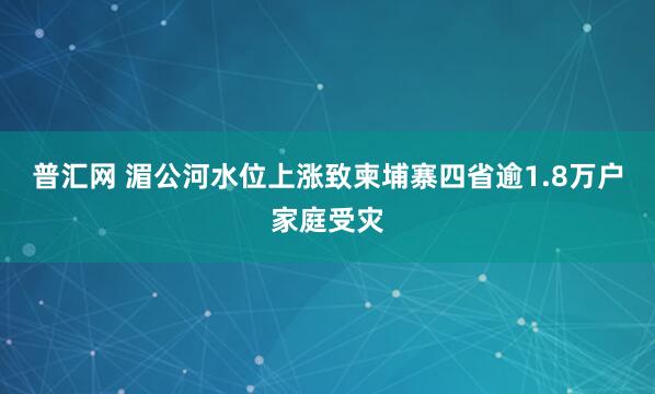 普汇网 湄公河水位上涨致柬埔寨四省逾1.8万户家庭受灾