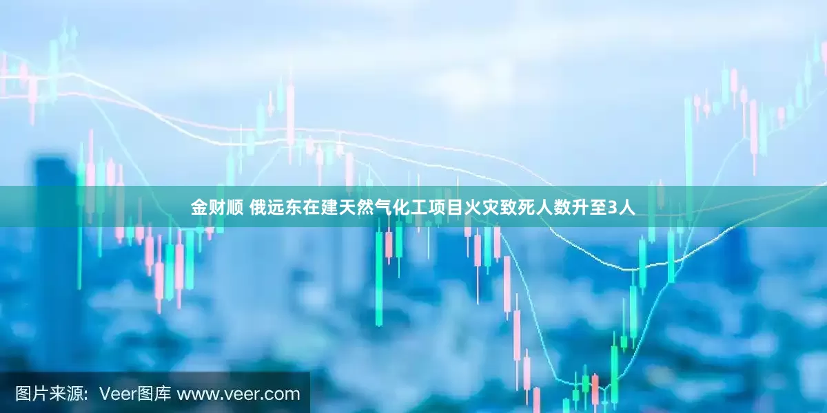 金财顺 俄远东在建天然气化工项目火灾致死人数升至3人